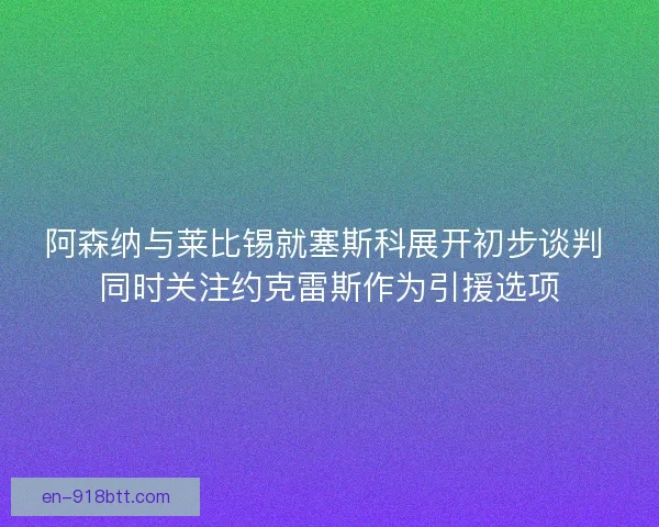 阿森纳与莱比锡就塞斯科展开初步谈判 同时关注约克雷斯作为引援选项