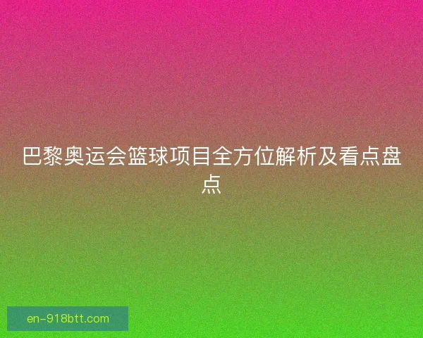 巴黎奥运会篮球项目全方位解析及看点盘点