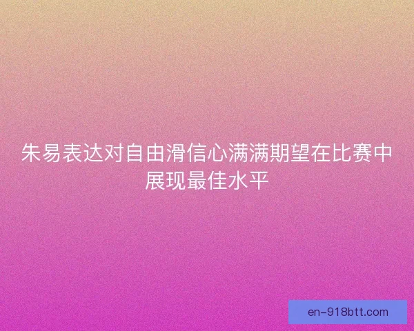 朱易表达对自由滑信心满满期望在比赛中展现最佳水平