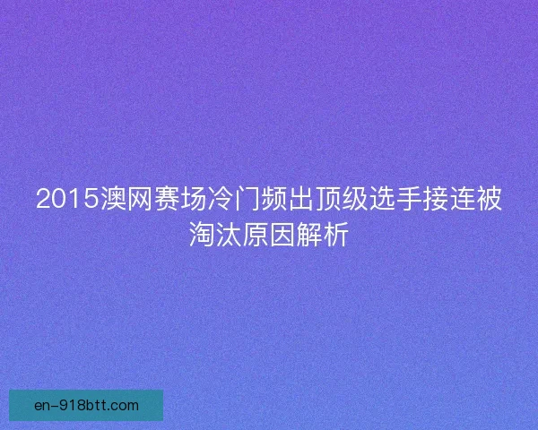 2015澳网赛场冷门频出顶级选手接连被淘汰原因解析